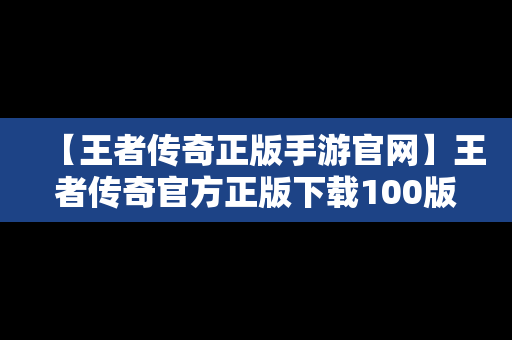 【王者传奇正版手游官网】王者传奇官方正版下载100版