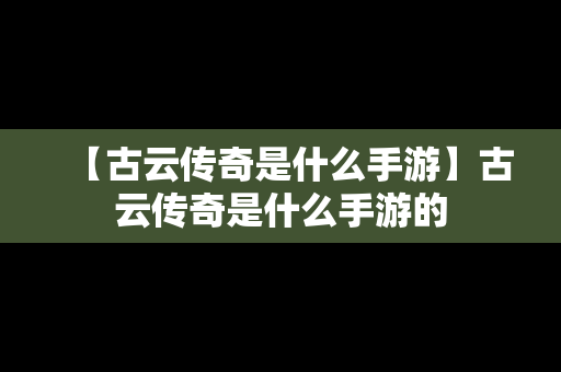 【古云传奇是什么手游】古云传奇是什么手游的