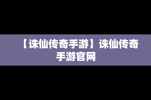 【诛仙传奇手游】诛仙传奇手游官网