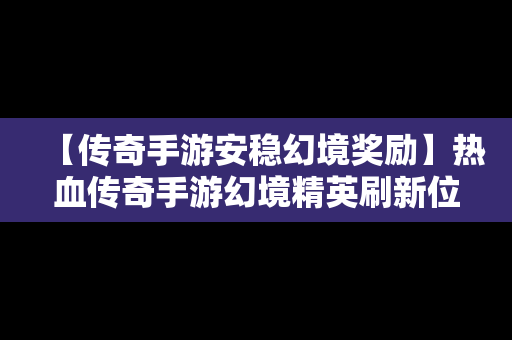 【传奇手游安稳幻境奖励】热血传奇手游幻境精英刷新位置
