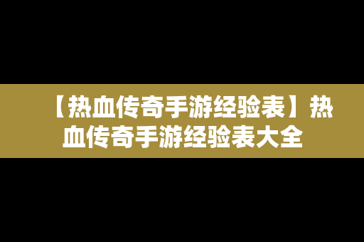 【热血传奇手游经验表】热血传奇手游经验表大全