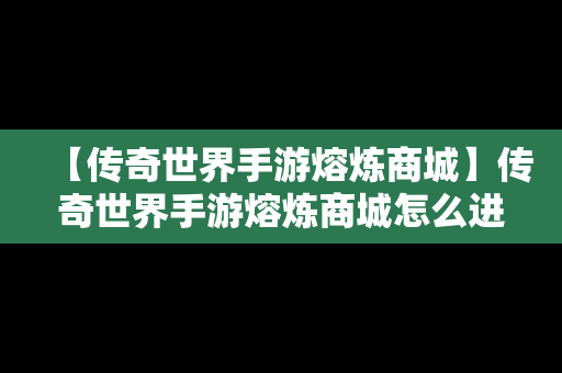 【传奇世界手游熔炼商城】传奇世界手游熔炼商城怎么进