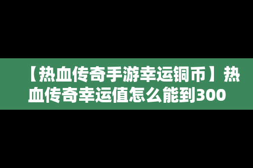 【热血传奇手游幸运铜币】热血传奇幸运值怎么能到300