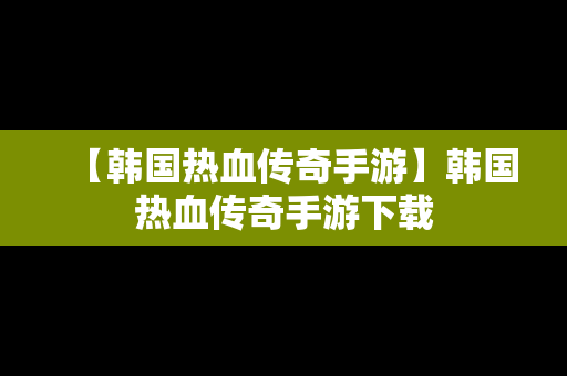【韩国热血传奇手游】韩国热血传奇手游下载