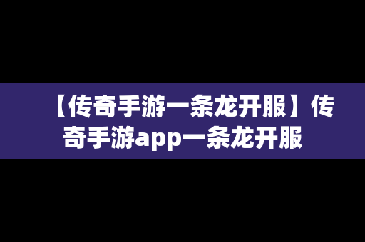 【传奇手游一条龙开服】传奇手游app一条龙开服