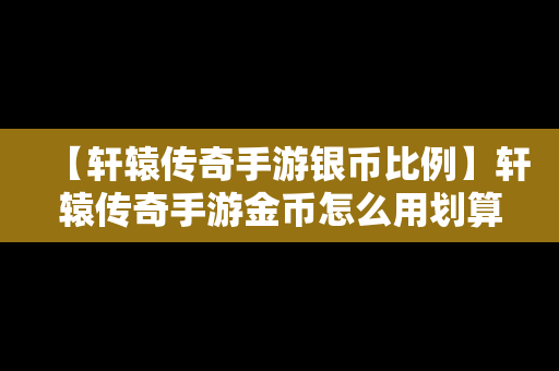 【轩辕传奇手游银币比例】轩辕传奇手游金币怎么用划算