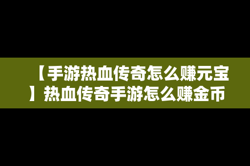 【手游热血传奇怎么赚元宝】热血传奇手游怎么赚金币