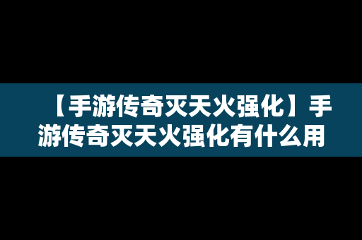 【手游传奇灭天火强化】手游传奇灭天火强化有什么用