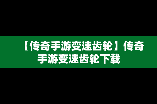 【传奇手游变速齿轮】传奇手游变速齿轮下载