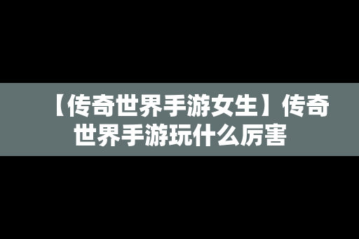 【传奇世界手游女生】传奇世界手游玩什么厉害
