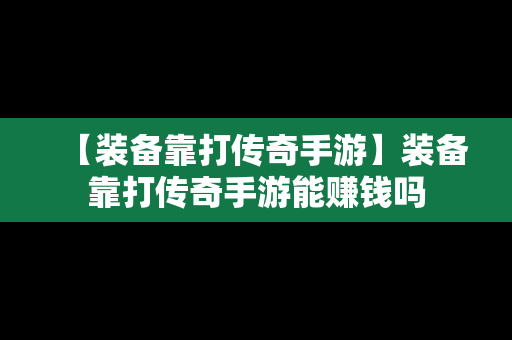 【装备靠打传奇手游】装备靠打传奇手游能赚钱吗