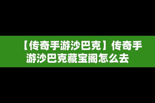 【传奇手游沙巴克】传奇手游沙巴克藏宝阁怎么去