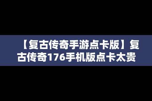 【复古传奇手游点卡版】复古传奇176手机版点卡太贵
