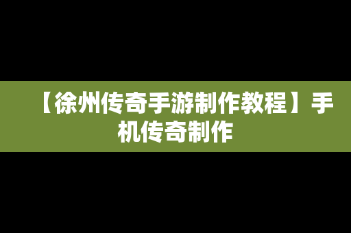 【徐州传奇手游制作教程】手机传奇制作
