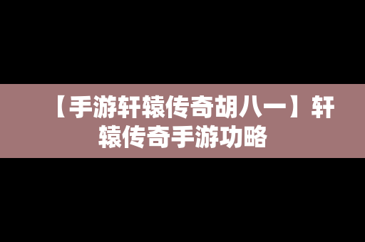 【手游轩辕传奇胡八一】轩辕传奇手游功略