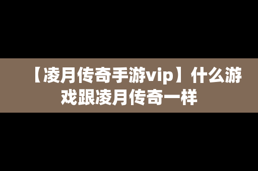 【凌月传奇手游vip】什么游戏跟凌月传奇一样