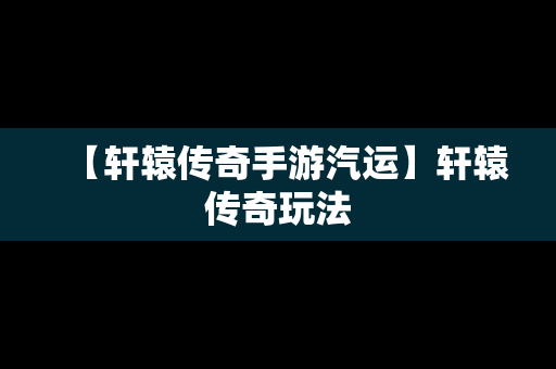 【轩辕传奇手游汽运】轩辕传奇玩法