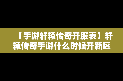 【手游轩辕传奇开服表】轩辕传奇手游什么时候开新区2020