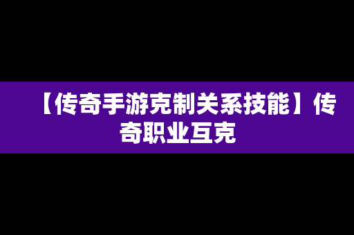 【传奇手游克制关系技能】传奇职业互克