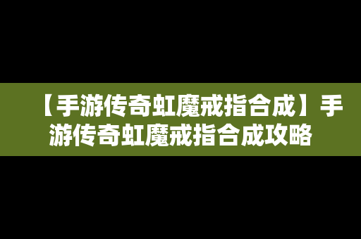【手游传奇虹魔戒指合成】手游传奇虹魔戒指合成攻略