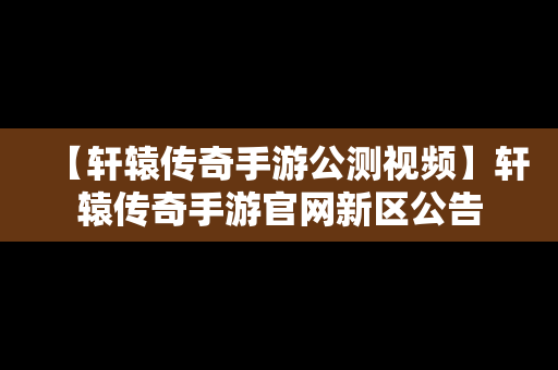 【轩辕传奇手游公测视频】轩辕传奇手游官网新区公告