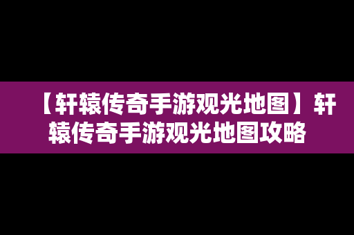 【轩辕传奇手游观光地图】轩辕传奇手游观光地图攻略