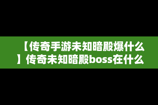 【传奇手游未知暗殿爆什么】传奇未知暗殿boss在什么位置
