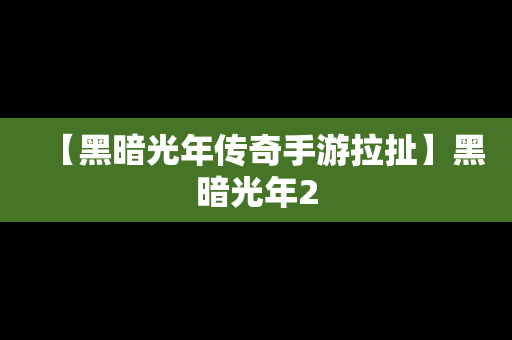 【黑暗光年传奇手游拉扯】黑暗光年2