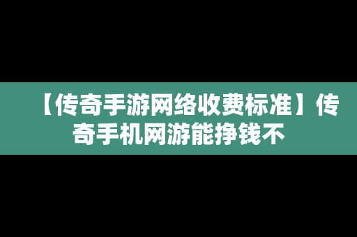【传奇手游网络收费标准】传奇手机网游能挣钱不