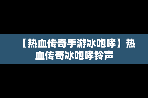 【热血传奇手游冰咆哮】热血传奇冰咆哮铃声