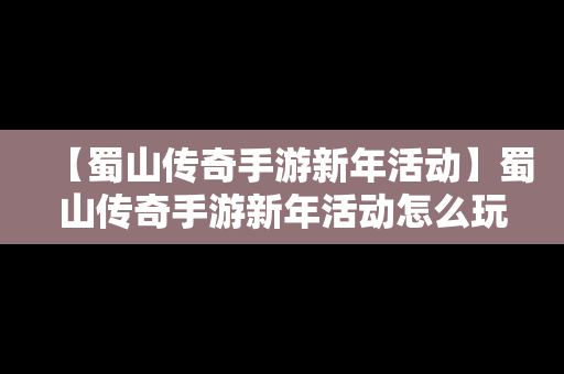 【蜀山传奇手游新年活动】蜀山传奇手游新年活动怎么玩