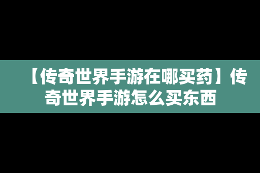 【传奇世界手游在哪买药】传奇世界手游怎么买东西
