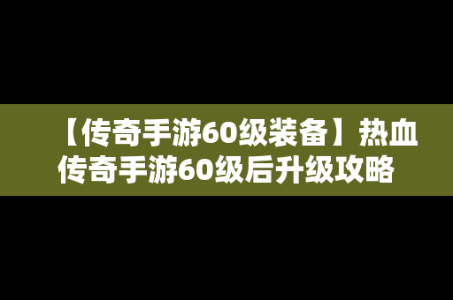 【传奇手游60级装备】热血传奇手游60级后升级攻略