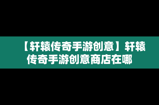 【轩辕传奇手游创意】轩辕传奇手游创意商店在哪