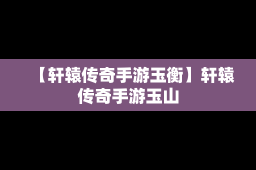 【轩辕传奇手游玉衡】轩辕传奇手游玉山