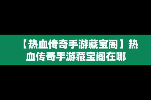 【热血传奇手游藏宝阁】热血传奇手游藏宝阁在哪