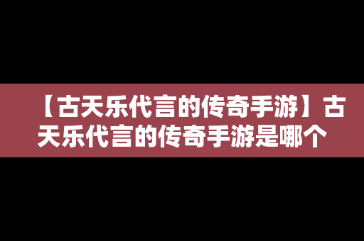 【古天乐代言的传奇手游】古天乐代言的传奇手游是哪个
