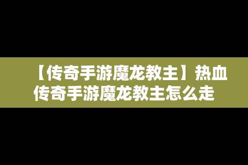 【传奇手游魔龙教主】热血传奇手游魔龙教主怎么走