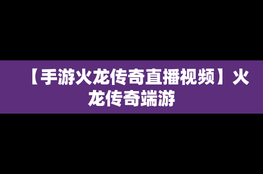 【手游火龙传奇直播视频】火龙传奇端游