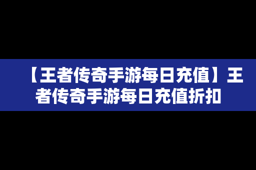 【王者传奇手游每日充值】王者传奇手游每日充值折扣