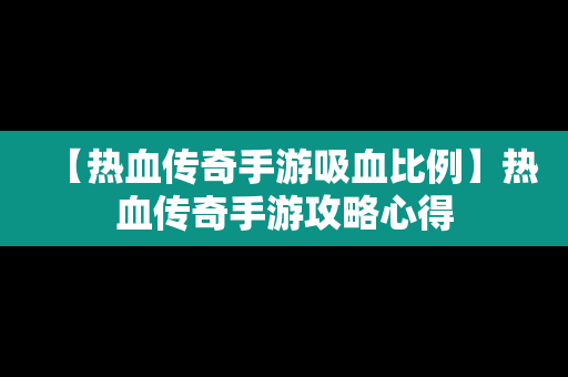 【热血传奇手游吸血比例】热血传奇手游攻略心得