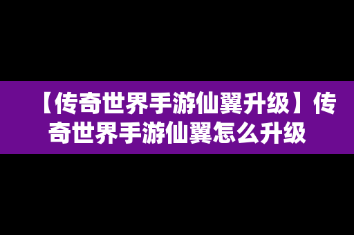 【传奇世界手游仙翼升级】传奇世界手游仙翼怎么升级