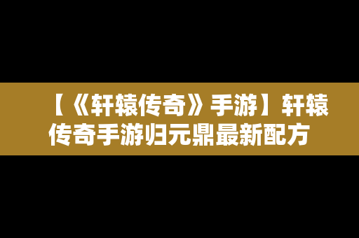 【《轩辕传奇》手游】轩辕传奇手游归元鼎最新配方