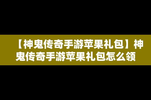 【神鬼传奇手游苹果礼包】神鬼传奇手游苹果礼包怎么领
