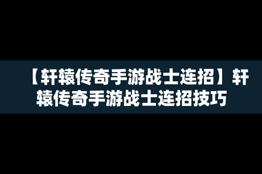 【轩辕传奇手游战士连招】轩辕传奇手游战士连招技巧