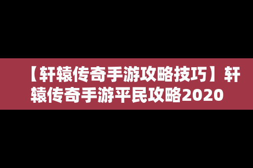 【轩辕传奇手游攻略技巧】轩辕传奇手游平民攻略2020