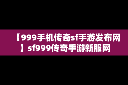 【999手机传奇sf手游发布网】sf999传奇手游新服网