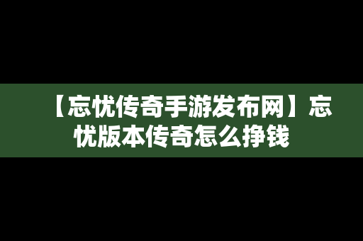 【忘忧传奇手游发布网】忘忧版本传奇怎么挣钱