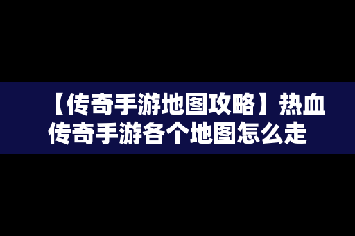 【传奇手游地图攻略】热血传奇手游各个地图怎么走