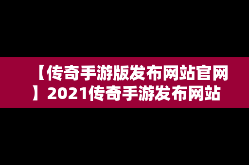 【传奇手游版发布网站官网】2021传奇手游发布网站官网